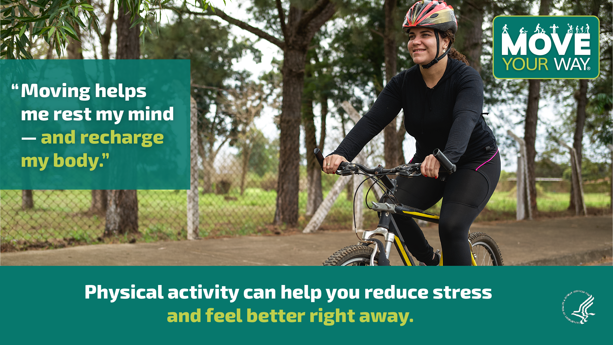 A woman with dark curly hair tied back in a ponytail wears a helmet and black athletic apparel while going for a bike ride on an outdoor path lined by trees. The image also shows the Move Your Way logo, and the following messages: "Moving helps me rest my mind – and recharge my body." and " Physical Activity can help you reduce stress and feel better right away."