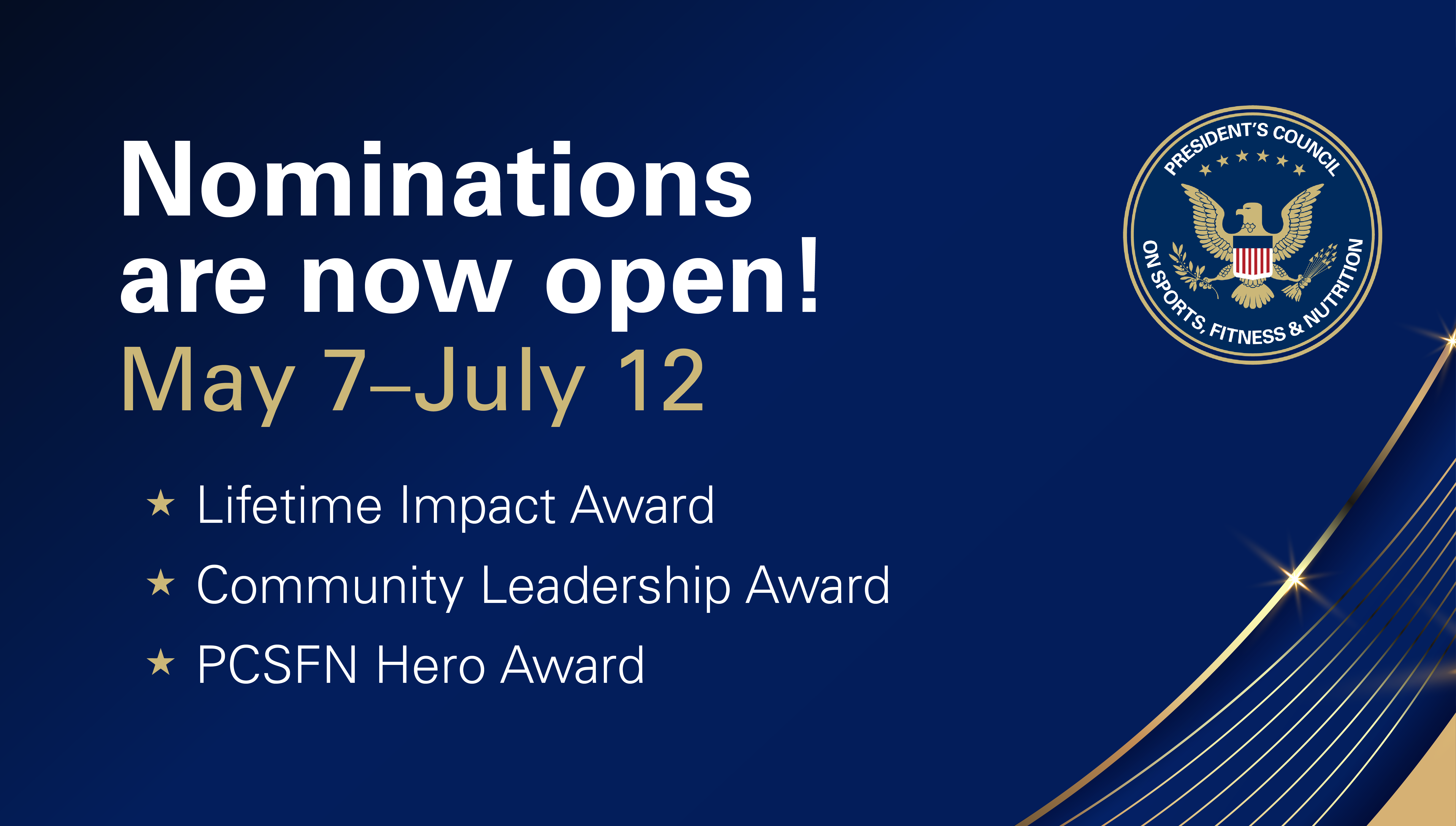 Nominations are now open! May 7-July 12. Lifetime Impact Award; Community Leadership Award; PCSFN Hero Award. Includes image of President's Council on Sports, Fitness & Nutrition seal.